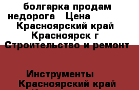 болгарка продам недорога › Цена ­ 1 900 - Красноярский край, Красноярск г. Строительство и ремонт » Инструменты   . Красноярский край,Красноярск г.